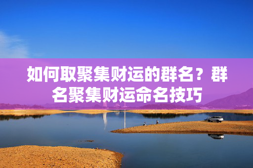 如何取聚集财运的群名？群名聚集财运命名技巧
