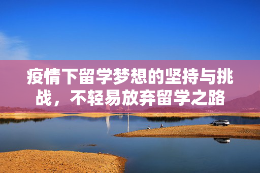 疫情下留学梦想的坚持与挑战，不轻易放弃留学之路