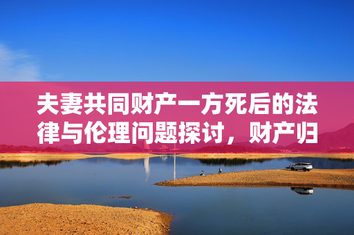 夫妻共同财产一方死后的法律与伦理问题探讨，财产归属与遗产处理难题解析
