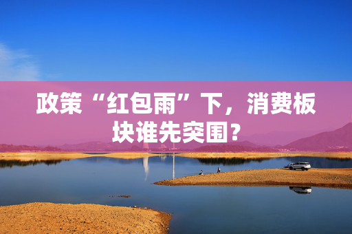政策“红包雨”下，消费板块谁先突围？
