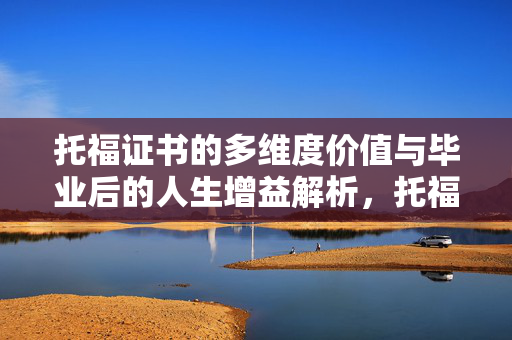 托福证书的多维度价值与毕业后的人生增益解析，托福考试的重要性及影响探讨