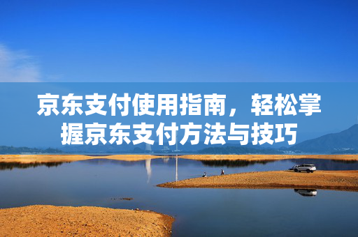 京东支付使用指南，轻松掌握京东支付方法与技巧