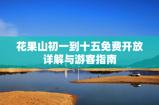 花果山初一到十五免费开放详解与游客指南