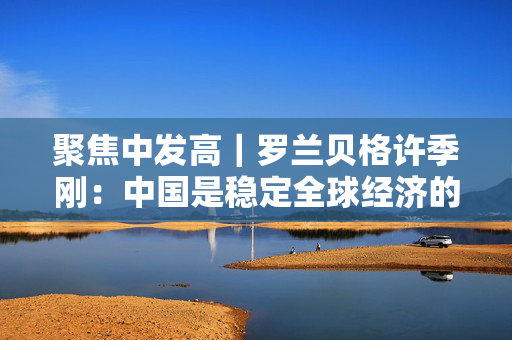 聚焦中发高｜罗兰贝格许季刚：中国是稳定全球经济的关键力量