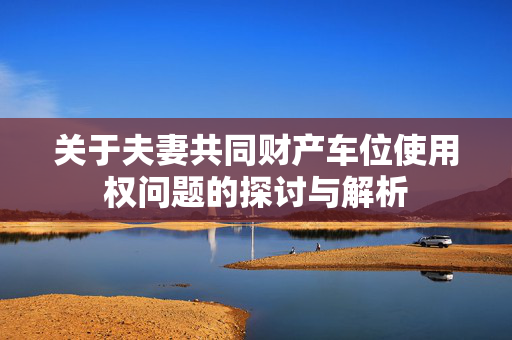 关于夫妻共同财产车位使用权问题的探讨与解析