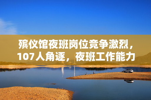 殡仪馆夜班岗位竞争激烈，107人角逐，夜班工作能力成竞争焦点