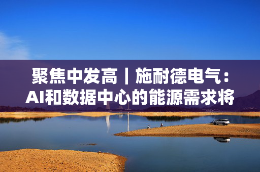 聚焦中发高｜施耐德电气：AI和数据中心的能源需求将在2030 年加倍
