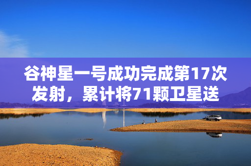 谷神星一号成功完成第17次发射，累计将71颗卫星送入轨道