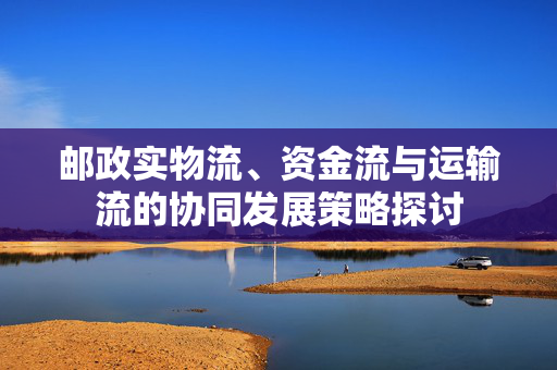 邮政实物流、资金流与运输流的协同发展策略探讨