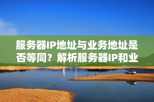 服务器IP地址与业务地址是否等同？解析服务器IP和业务地址的关系