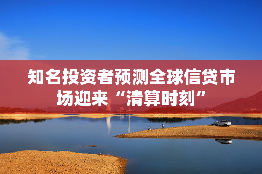 知名投资者预测全球信贷市场迎来“清算时刻”