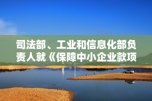 司法部、工业和信息化部负责人就《保障中小企业款项支付条例》修订答记者问