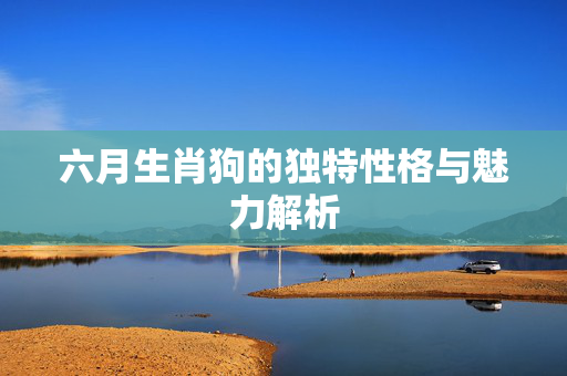 六月生肖狗的独特性格与魅力解析