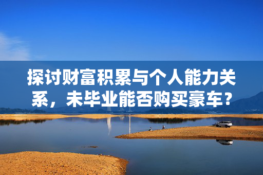 探讨财富积累与个人能力关系，未毕业能否购买豪车？
