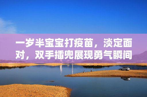 一岁半宝宝打疫苗，淡定面对，双手插兜展现勇气瞬间