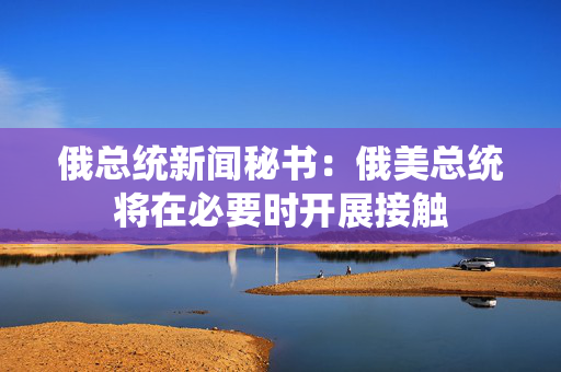 俄总统新闻秘书：俄美总统将在必要时开展接触