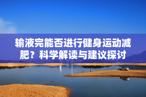 输液完能否进行健身运动减肥？科学解读与建议探讨