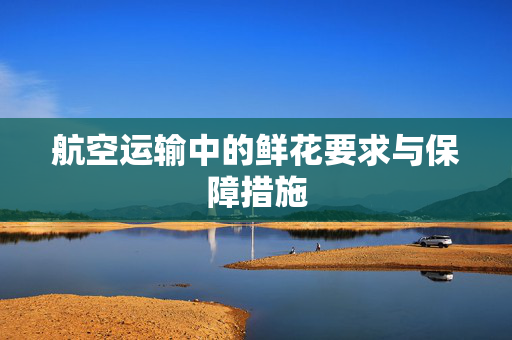 航空运输中的鲜花要求与保障措施