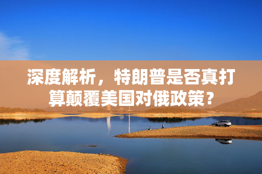 深度解析，特朗普是否真打算颠覆美国对俄政策？