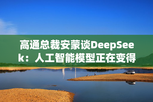 高通总裁安蒙谈DeepSeek：人工智能模型正在变得更小、更有能力