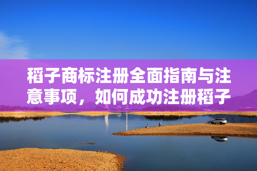 稻子商标注册全面指南与注意事项，如何成功注册稻子商标？