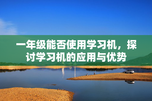 一年级能否使用学习机，探讨学习机的应用与优势
