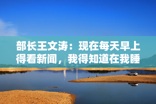 部长王文涛：现在每天早上得看新闻，我得知道在我睡着的时候发生了什么