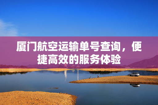 厦门航空运输单号查询，便捷高效的服务体验