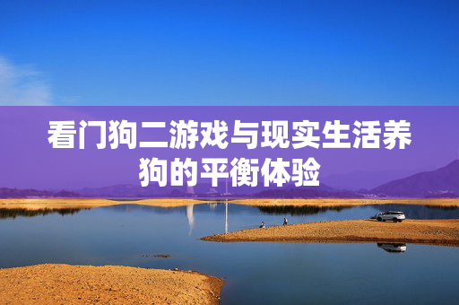 看门狗二游戏与现实生活养狗的平衡体验