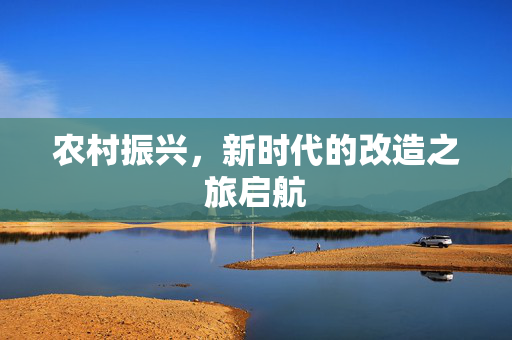 农村振兴，新时代的改造之旅启航