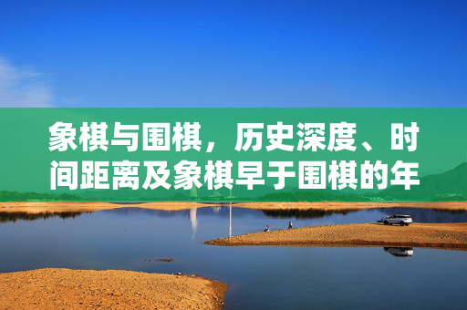 象棋与围棋，历史深度、时间距离及象棋早于围棋的年份探索
