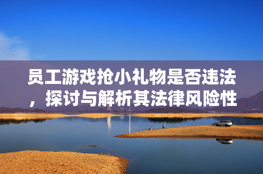 员工游戏抢小礼物是否违法，探讨与解析其法律风险性