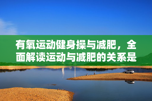 有氧运动健身操与减肥，全面解读运动与减肥的关系是否有效？