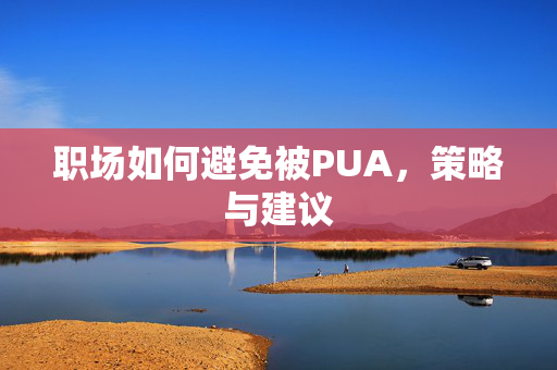 职场如何避免被PUA，策略与建议