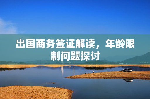 出国商务签证解读，年龄限制问题探讨