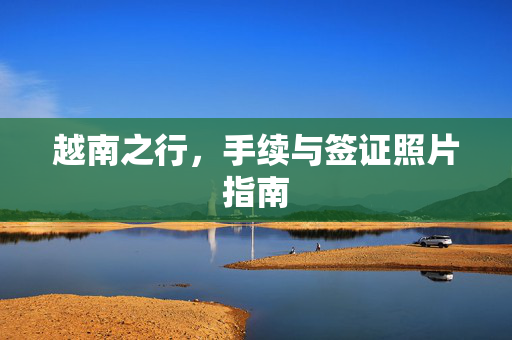 越南之行，手续与签证照片指南