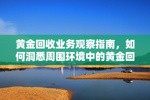 黄金回收业务观察指南，如何洞悉周围环境中的黄金回收市场