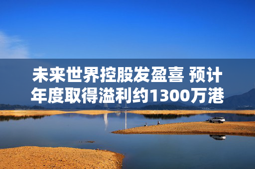 未来世界控股发盈喜 预计年度取得溢利约1300万港元同比扭亏为盈