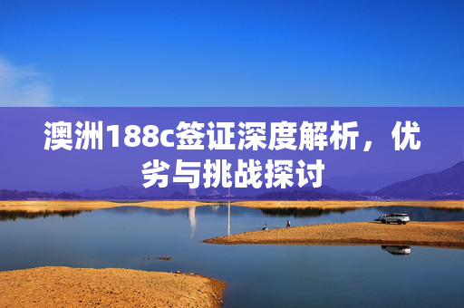 澳洲188c签证深度解析，优劣与挑战探讨