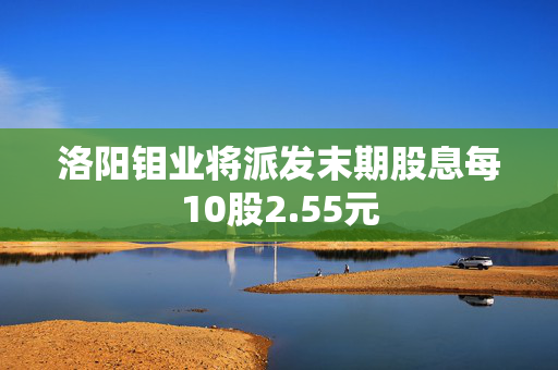 洛阳钼业将派发末期股息每10股2.55元