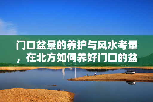 门口盆景的养护与风水考量，在北方如何养好门口的盆景？