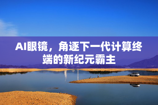 AI眼镜，角逐下一代计算终端的新纪元霸主