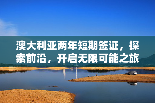 澳大利亚两年短期签证，探索前沿，开启无限可能之旅
