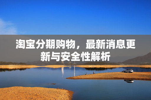 淘宝分期购物，最新消息更新与安全性解析