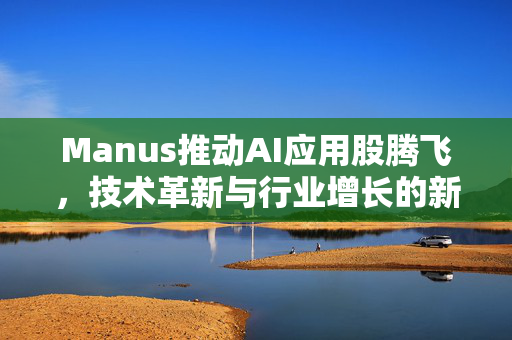 Manus推动AI应用股腾飞，技术革新与行业增长的新引擎