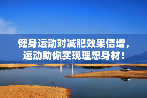 健身运动对减肥效果倍增，运动助你实现理想身材！