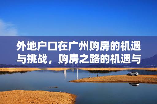 外地户口在广州购房的机遇与挑战，购房之路的机遇与挑战分析