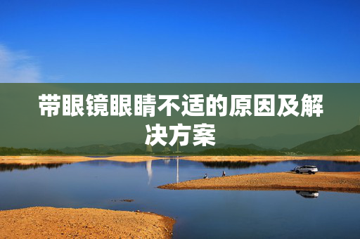 带眼镜眼睛不适的原因及解决方案