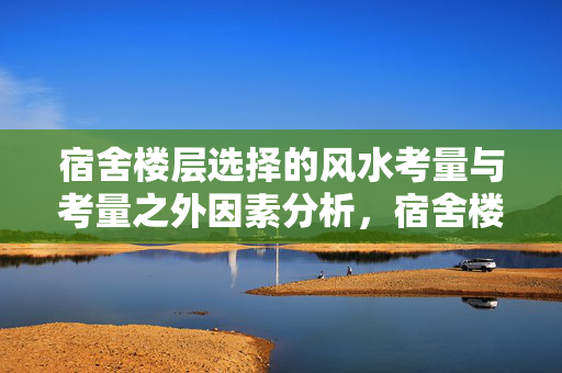 宿舍楼层选择的风水考量与考量之外因素分析，宿舍楼层风水影响及选择策略