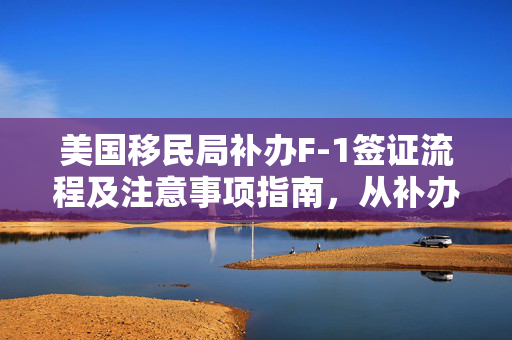 美国移民局补办F-1签证流程及注意事项指南，从补办签证开始到成功入境的全程指导